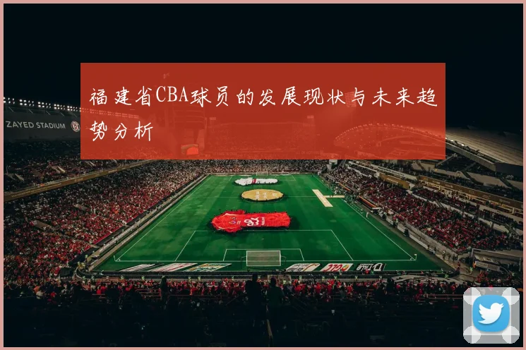 福建省CBA球员的发展现状与未来趋势分析