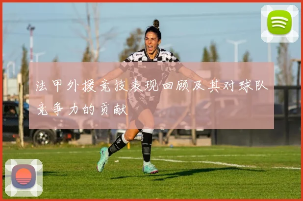 法甲外援竞技表现回顾及其对球队竞争力的贡献