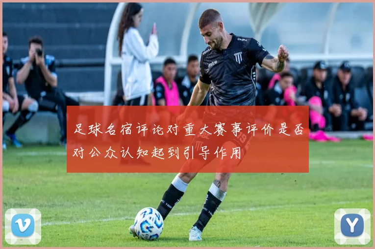 足球名宿评论对重大赛事评价是否对公众认知起到引导作用