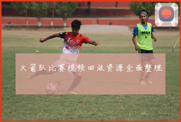 火箭队比赛视频回放资源全面整理