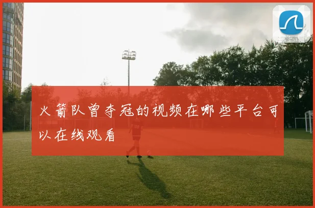 火箭队曾夺冠的视频在哪些平台可以在线观看
