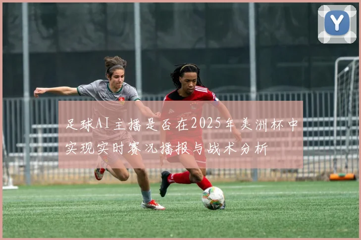 足球AI主播是否在2025年美洲杯中实现实时赛况播报与战术分析