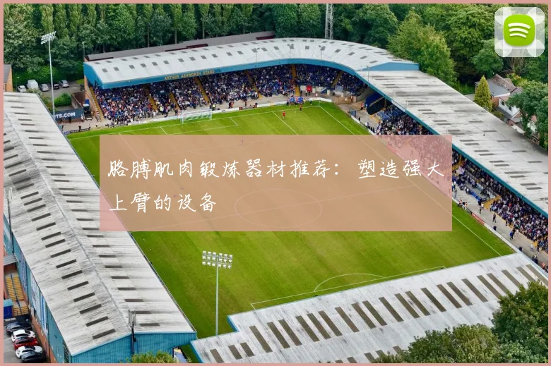 胳膊肌肉锻炼器材推荐：塑造强大上臂的设备