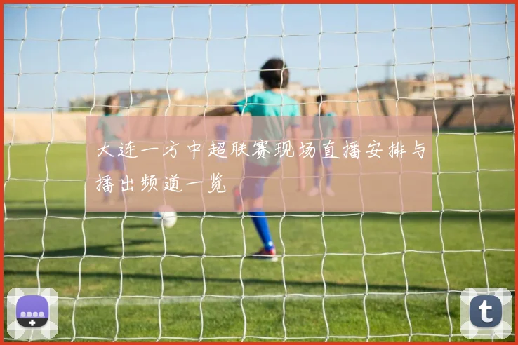 大连一方中超联赛现场直播安排与播出频道一览