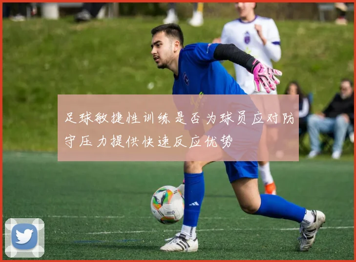 足球敏捷性训练是否为球员应对防守压力提供快速反应优势