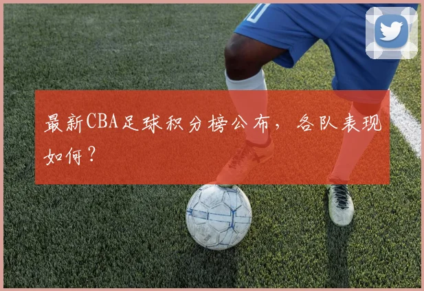 最新CBA足球积分榜公布，各队表现如何？
