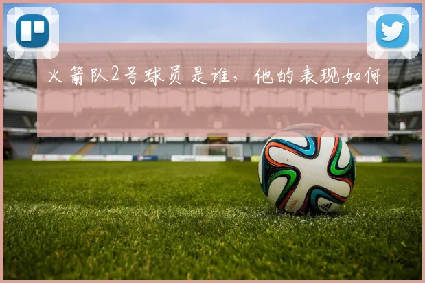 火箭队2号球员是谁，他的表现如何