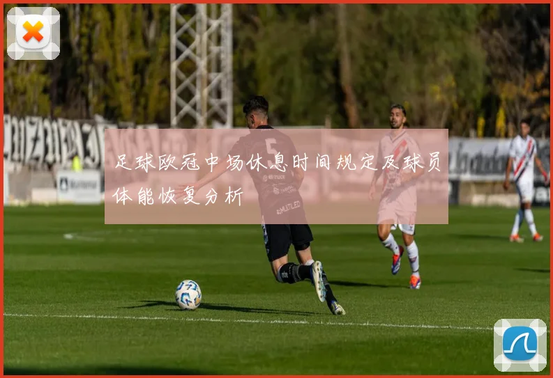 足球欧冠中场休息时间规定及球员体能恢复分析