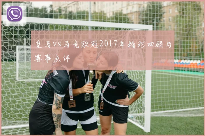 皇马vs马竞欧冠2017年精彩回顾与赛事点评